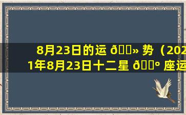 8月23日的运 🌻 势（2021年8月23日十二星 🐺 座运势）